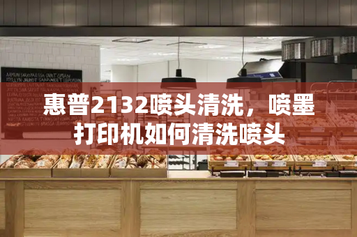 惠普2132喷头清洗，喷墨打印机如何清洗喷头