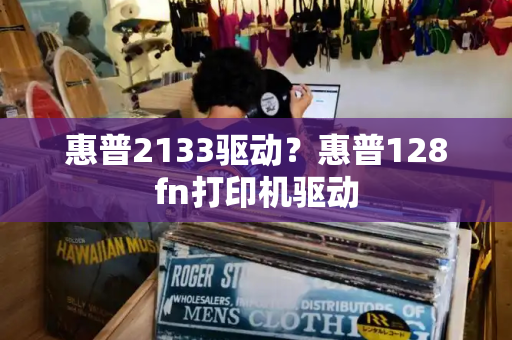 惠普2133驱动？惠普128fn打印机驱动-第1张图片-星选测评