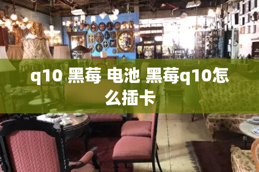 q10 黑莓 电池 黑莓q10怎么插卡
