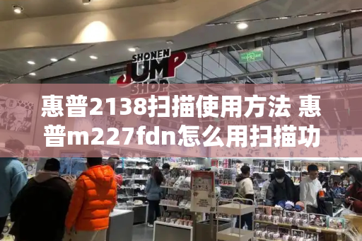 惠普2138扫描使用方法 惠普m227fdn怎么用扫描功能