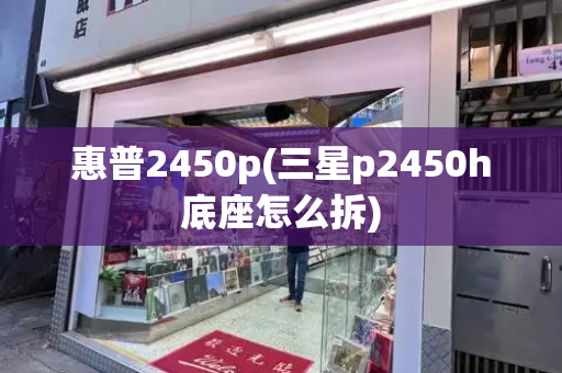 惠普2450p(三星p2450h底座怎么拆)-第1张图片-星选测评