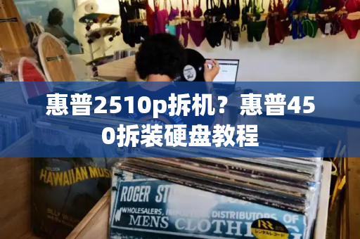 惠普2510p拆机？惠普450拆装硬盘教程