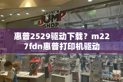惠普2529驱动下载？m227fdn惠普打印机驱动-第1张图片-星选测评