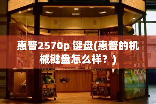 惠普2570p 键盘(惠普的机械键盘怎么样？)-第1张图片-星选测评