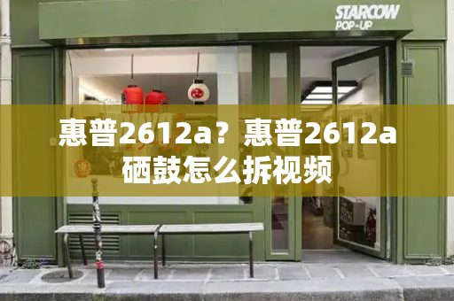 惠普2612a？惠普2612a硒鼓怎么拆视频
