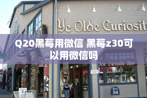 Q20黑莓用微信 黑莓z30可以用微信吗-第1张图片-星选测评