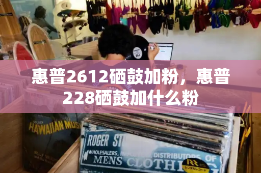 惠普2612硒鼓加粉，惠普228硒鼓加什么粉-第1张图片-星选测评
