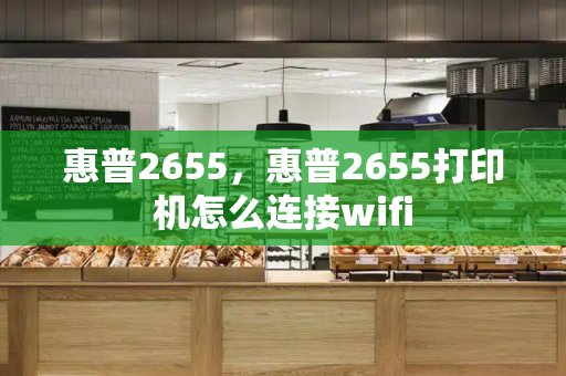 惠普2655，惠普2655打印机怎么连接wifi-第1张图片-星选测评
