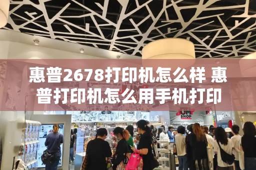 惠普2678打印机怎么样 惠普打印机怎么用手机打印-第1张图片-星选测评