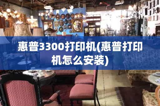 惠普3300打印机(惠普打印机怎么安装)-第1张图片-星选测评