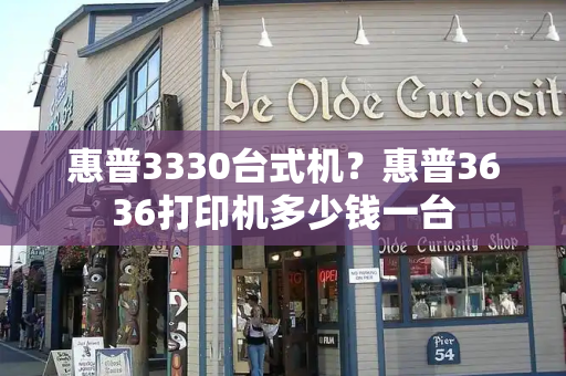 惠普3330台式机？惠普3636打印机多少钱一台