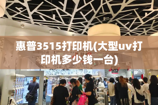 惠普3515打印机(大型uv打印机多少钱一台)-第1张图片-星选测评