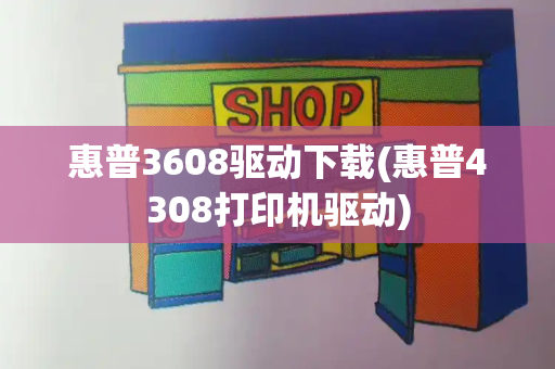 惠普3608驱动下载(惠普4308打印机驱动)-第1张图片-星选测评