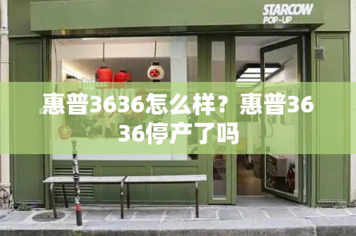 惠普3636怎么样？惠普3636停产了吗