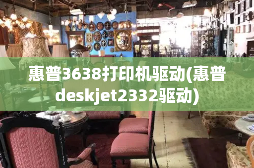 惠普3638打印机驱动(惠普deskjet2332驱动)