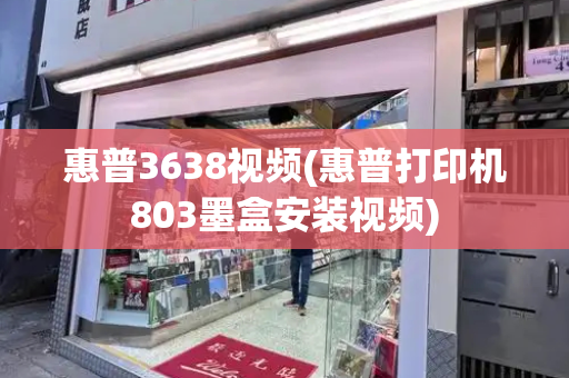 惠普3638视频(惠普打印机803墨盒安装视频)-第1张图片-星选测评