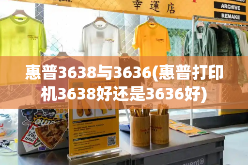惠普3638与3636(惠普打印机3638好还是3636好)