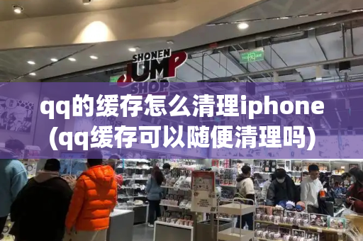 qq的缓存怎么清理iphone(qq缓存可以随便清理吗)