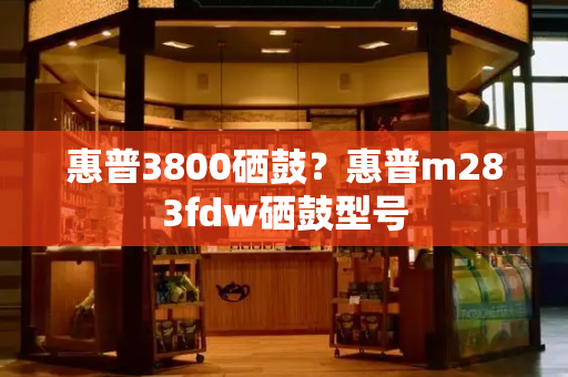 惠普3800硒鼓？惠普m283fdw硒鼓型号