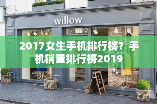 2017女生手机排行榜？手机销量排行榜2019