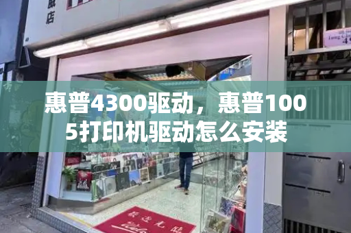 惠普4300驱动，惠普1005打印机驱动怎么安装