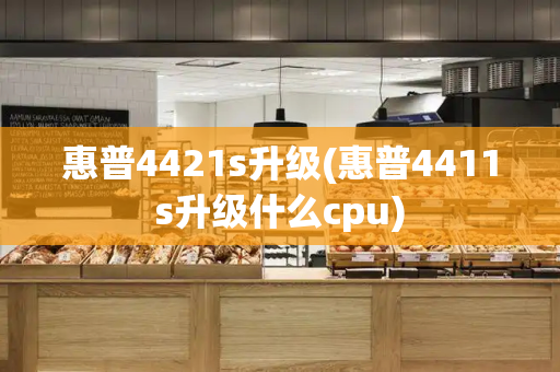 惠普4421s升级(惠普4411s升级什么cpu)-第1张图片-星选测评