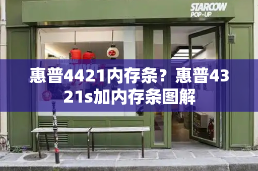 惠普4421内存条？惠普4321s加内存条图解-第1张图片-星选测评