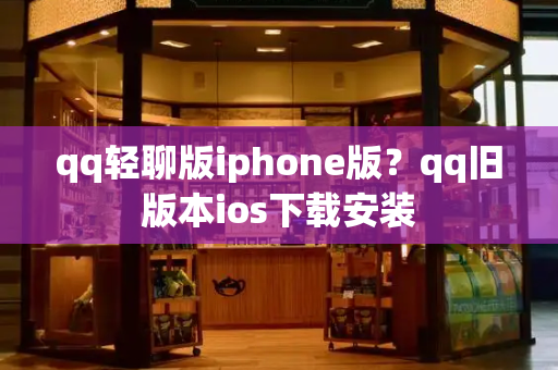 qq轻聊版iphone版？qq旧版本ios下载安装