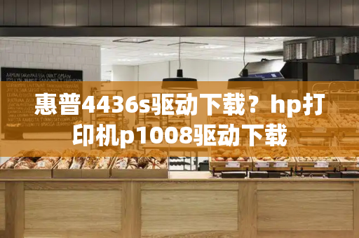 惠普4436s驱动下载？hp打印机p1008驱动下载