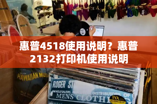 惠普4518使用说明？惠普2132打印机使用说明