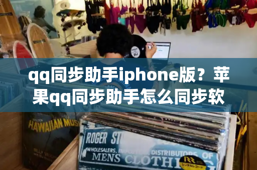 qq同步助手iphone版？苹果qq同步助手怎么同步软件