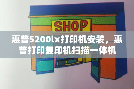 惠普5200lx打印机安装，惠普打印复印机扫描一体机