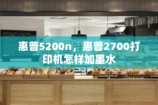 惠普5200n，惠普2700打印机怎样加墨水-第1张图片-星选测评