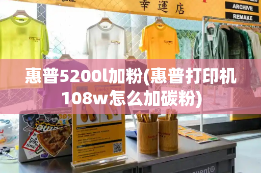 惠普5200l加粉(惠普打印机108w怎么加碳粉)