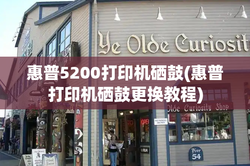 惠普5200打印机硒鼓(惠普打印机硒鼓更换教程)