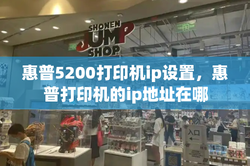 惠普5200打印机ip设置，惠普打印机的ip地址在哪
