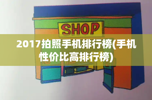 2017拍照手机排行榜(手机性价比高排行榜)