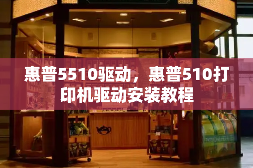 惠普5510驱动，惠普510打印机驱动安装教程