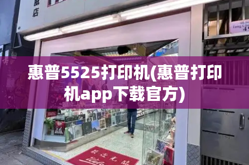 惠普5525打印机(惠普打印机app下载官方)