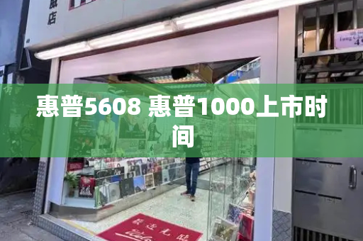 惠普5608 惠普1000上市时间-第1张图片-星选测评