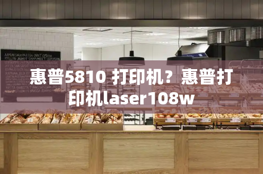 惠普5810 打印机？惠普打印机laser108w-第1张图片-星选测评