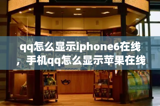 qq怎么显示iphone6在线，手机qq怎么显示苹果在线-第1张图片-星选测评