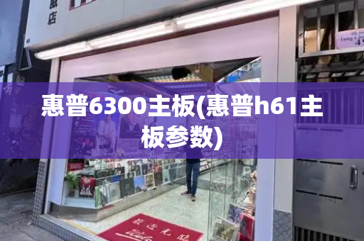 惠普6300主板(惠普h61主板参数)-第1张图片-星选测评