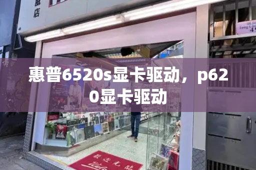 惠普6520s显卡驱动，p620显卡驱动-第1张图片-星选测评