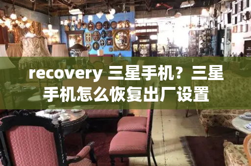 recovery 三星手机？三星手机怎么恢复出厂设置