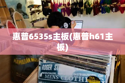 惠普6535s主板(惠普h61主板)