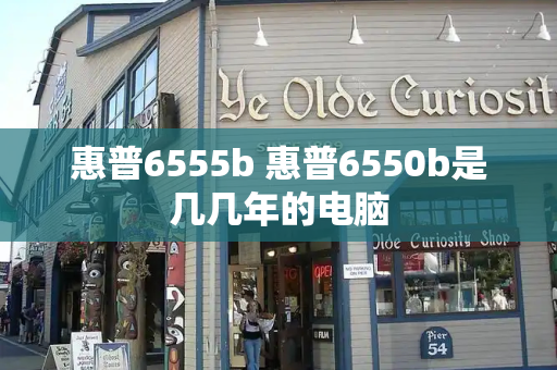 惠普6555b 惠普6550b是几几年的电脑