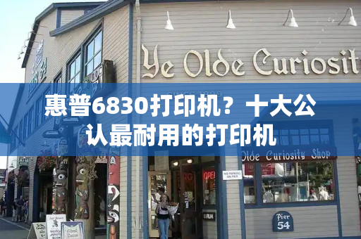惠普6830打印机？十大公认最耐用的打印机