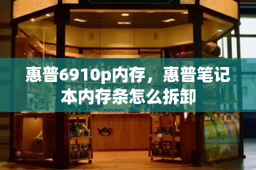 惠普6910p内存，惠普笔记本内存条怎么拆卸-第1张图片-星选测评