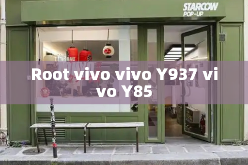 Root vivo vivo Y937 vivo Y85-第1张图片-星选测评
